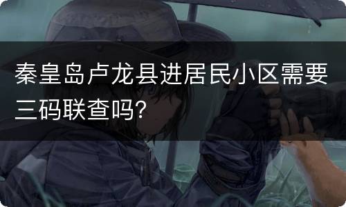 秦皇岛卢龙县进居民小区需要三码联查吗？