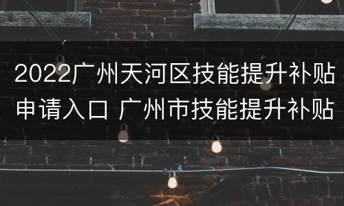 2022广州天河区技能提升补贴申请入口 广州市技能提升补贴