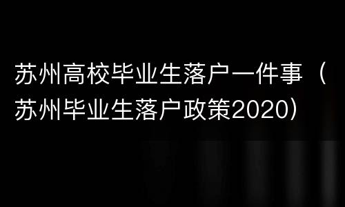 苏州高校毕业生落户一件事（苏州毕业生落户政策2020）