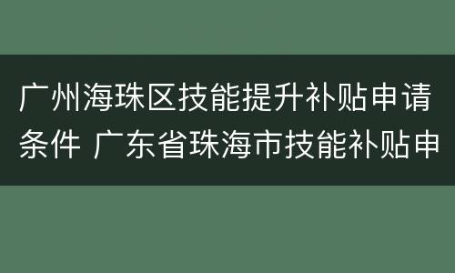 广州海珠区技能提升补贴申请条件 广东省珠海市技能补贴申请