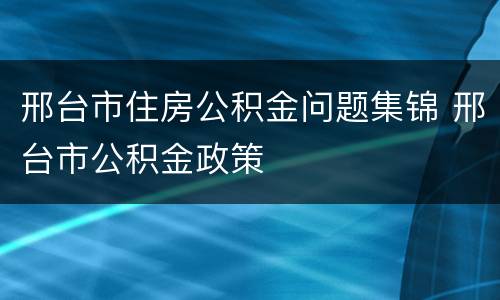 邢台市住房公积金问题集锦 邢台市公积金政策