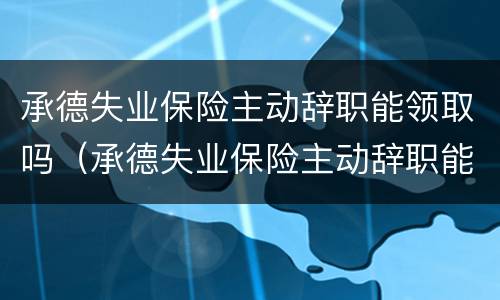 承德失业保险主动辞职能领取吗（承德失业保险主动辞职能领取吗知乎）