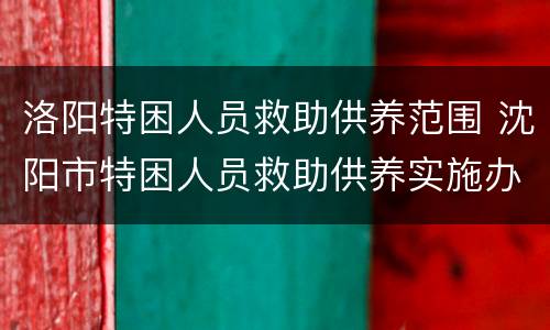 洛阳特困人员救助供养范围 沈阳市特困人员救助供养实施办法
