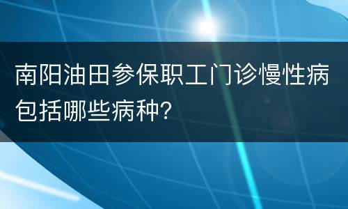 南阳油田参保职工门诊慢性病包括哪些病种？