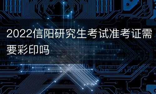 2022信阳研究生考试准考证需要彩印吗