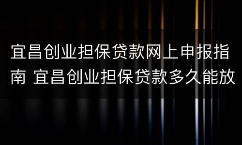 宜昌创业担保贷款网上申报指南 宜昌创业担保贷款多久能放款