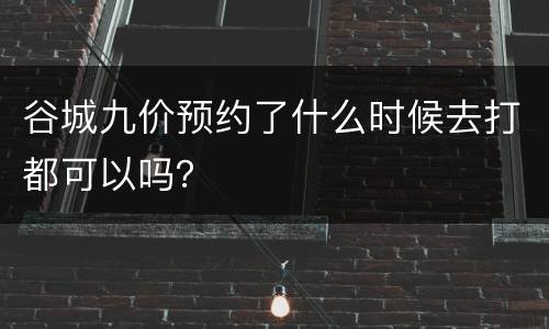谷城九价预约了什么时候去打都可以吗？