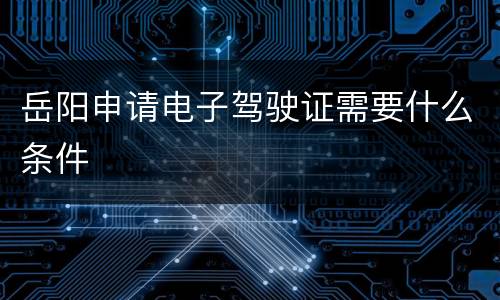岳阳申请电子驾驶证需要什么条件