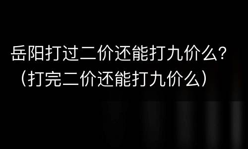 岳阳打过二价还能打九价么？（打完二价还能打九价么）