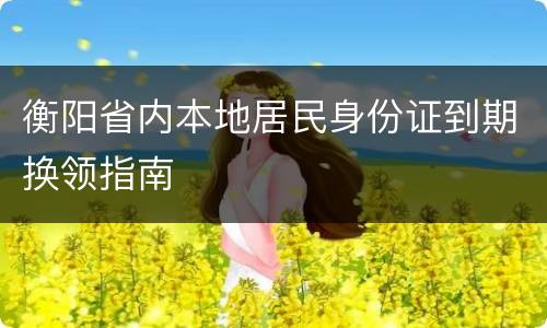 衡阳省内本地居民身份证到期换领指南