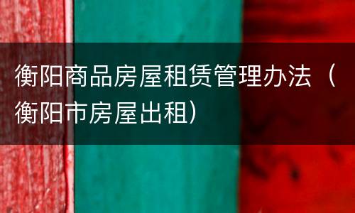 衡阳商品房屋租赁管理办法（衡阳市房屋出租）