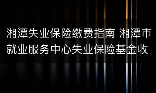 湘潭失业保险缴费指南 湘潭市就业服务中心失业保险基金收入汇缴资金专户