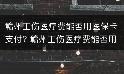 赣州工伤医疗费能否用医保卡支付? 赣州工伤医疗费能否用医保卡支付呢
