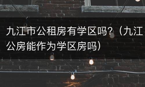 九江市公租房有学区吗?（九江公房能作为学区房吗）
