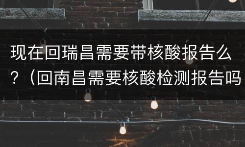 现在回瑞昌需要带核酸报告么?（回南昌需要核酸检测报告吗）