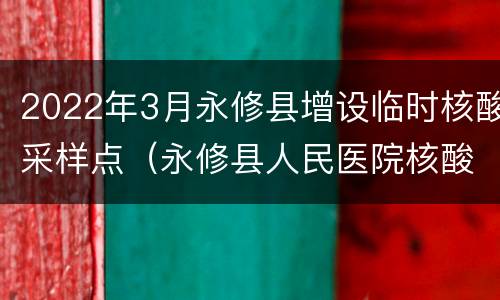 2022年3月永修县增设临时核酸采样点（永修县人民医院核酸检测时间）