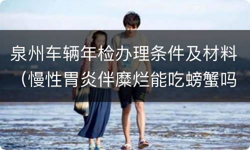 泉州车辆年检办理条件及材料（慢性胃炎伴糜烂能吃螃蟹吗）