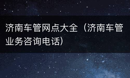 济南车管网点大全（济南车管业务咨询电话）