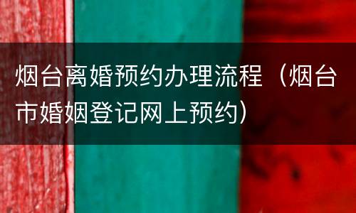 烟台离婚预约办理流程（烟台市婚姻登记网上预约）