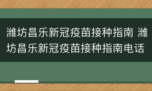 潍坊昌乐新冠疫苗接种指南 潍坊昌乐新冠疫苗接种指南电话号码