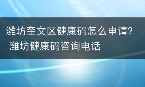 潍坊奎文区健康码怎么申请？ 潍坊健康码咨询电话