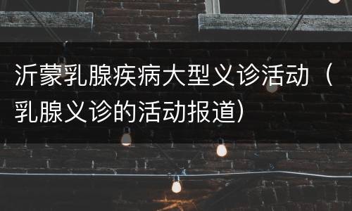 沂蒙乳腺疾病大型义诊活动（乳腺义诊的活动报道）