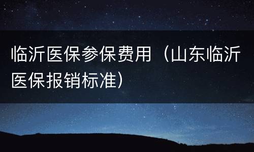 临沂医保参保费用（山东临沂医保报销标准）