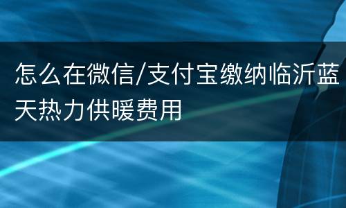 怎么在微信/支付宝缴纳临沂蓝天热力供暖费用