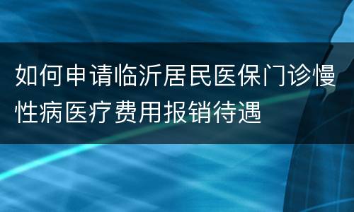 如何申请临沂居民医保门诊慢性病医疗费用报销待遇