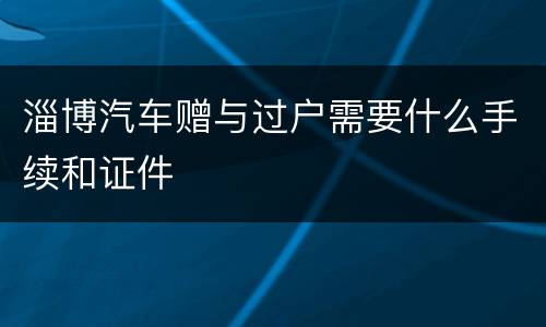 淄博汽车赠与过户需要什么手续和证件