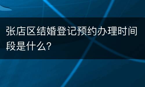 张店区结婚登记预约办理时间段是什么？