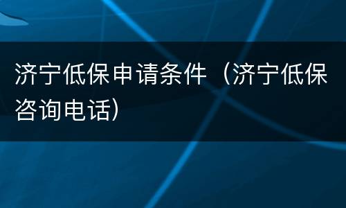 济宁低保申请条件（济宁低保咨询电话）