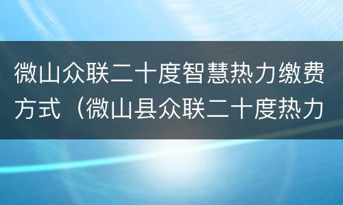 微山众联二十度智慧热力缴费方式（微山县众联二十度热力号码）