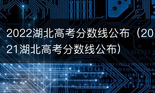2022湖北高考分数线公布（2021湖北高考分数线公布）