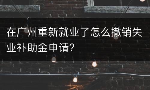 在广州重新就业了怎么撤销失业补助金申请?