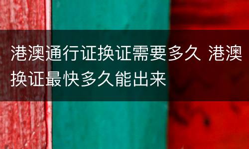 港澳通行证换证需要多久 港澳换证最快多久能出来