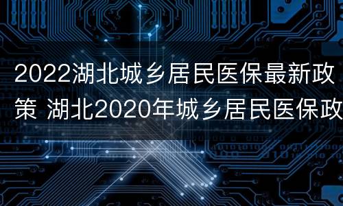 2022湖北城乡居民医保最新政策 湖北2020年城乡居民医保政策