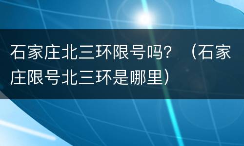 石家庄北三环限号吗？（石家庄限号北三环是哪里）