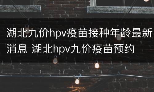 湖北九价hpv疫苗接种年龄最新消息 湖北hpv九价疫苗预约