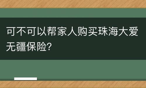 可不可以帮家人购买珠海大爱无疆保险？