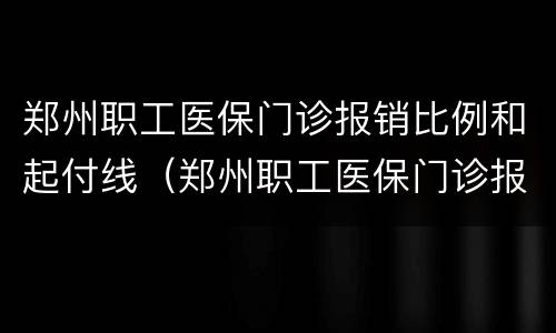 郑州职工医保门诊报销比例和起付线（郑州职工医保门诊报销比例是多少）