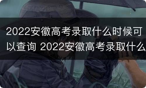 2022安徽高考录取什么时候可以查询 2022安徽高考录取什么时候可以查询结果