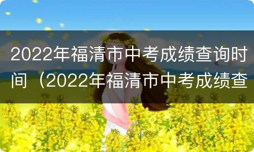 2022年福清市中考成绩查询时间（2022年福清市中考成绩查询时间表）