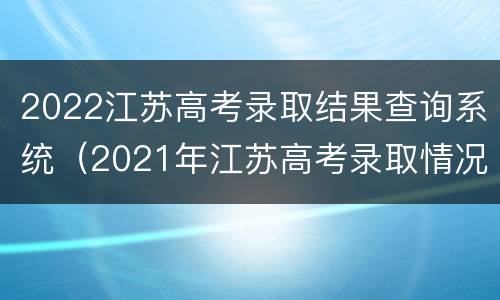 2022江苏高考录取结果查询系统（2021年江苏高考录取情况查询）