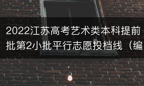 2022江苏高考艺术类本科提前批第2小批平行志愿投档线（编导）