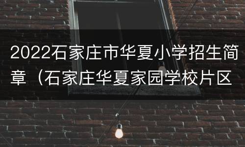 2022石家庄市华夏小学招生简章（石家庄华夏家园学校片区）