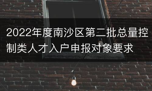 2022年度南沙区第二批总量控制类人才入户申报对象要求