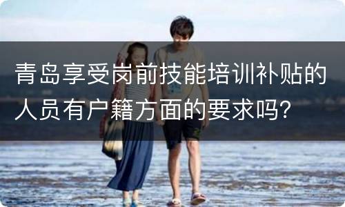 青岛享受岗前技能培训补贴的人员有户籍方面的要求吗？