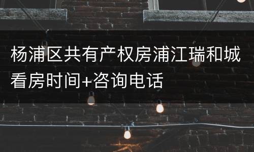 杨浦区共有产权房浦江瑞和城看房时间+咨询电话