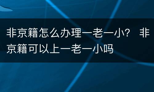 非京籍怎么办理一老一小？ 非京籍可以上一老一小吗